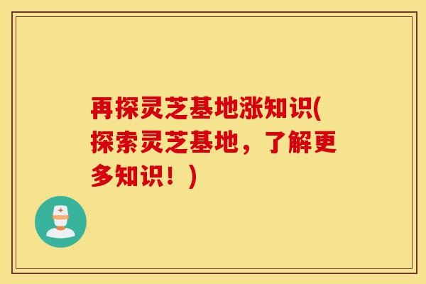 再探灵芝基地涨知识(探索灵芝基地,了解更多知识!)-第1张图片-灵芝之家 再探灵芝基地涨知识(探索灵芝基地,了解更多知识!)-第1张图片-灵芝之家