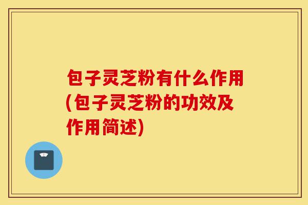 包子灵芝粉有什么作用(包子灵芝粉的功效及作用简述)-第1张图片-灵芝之家 包子灵芝粉有什么作用(包子灵芝粉的功效及作用简述)-第1张图片-灵芝之家