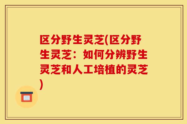 区分野生灵芝(区分野生灵芝:如何分辨野生灵芝和人工培植的灵芝)-第1张图片-灵芝之家 区分野生灵芝(区分野生灵芝:如何分辨野生灵芝和人工培植的灵芝)-第1张图片-灵芝之家