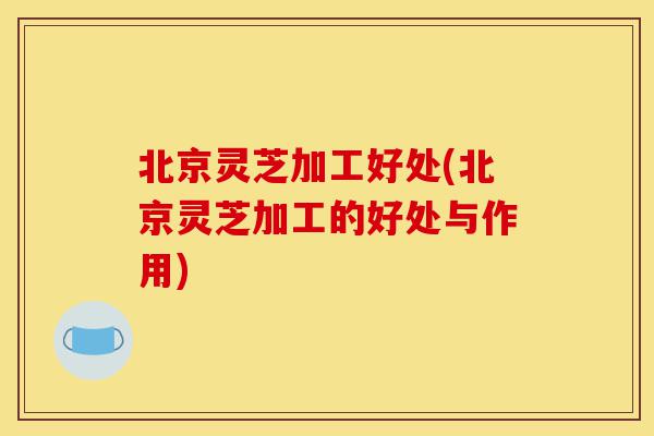 北京灵芝加工好处(北京灵芝加工的好处与作用)-第1张图片-灵芝之家 北京灵芝加工好处(北京灵芝加工的好处与作用)-第1张图片-灵芝之家