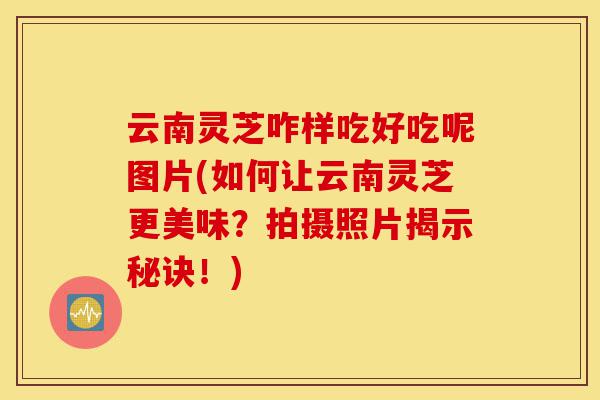 云南灵芝咋样吃好吃呢图片(如何让云南灵芝更美味?拍摄照片揭示秘诀!)-第1张图片-灵芝之家 云南灵芝咋样吃好吃呢图片(如何让云南灵芝更美味?拍摄照片揭示秘诀!)-第1张图片-灵芝之家