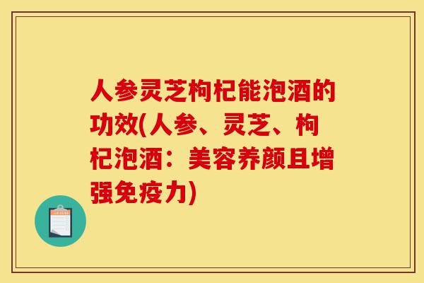 人参灵芝枸杞能泡酒的功效(人参、灵芝、枸杞泡酒:美容养颜且增强免疫力)-第1张图片-灵芝之家 人参灵芝枸杞能泡酒的功效(人参、灵芝、枸杞泡酒:美容养颜且增强免疫力)-第1张图片-灵芝之家