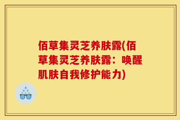 佰草集灵芝养肤露(佰草集灵芝养肤露:唤醒肌肤自我修护能力)-第1张图片-灵芝之家 佰草集灵芝养肤露(佰草集灵芝养肤露:唤醒肌肤自我修护能力)-第1张图片-灵芝之家