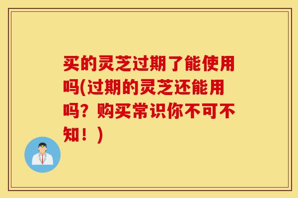 买的灵芝过期了能使用吗(过期的灵芝还能用吗?购买常识你不可不知!)-第1张图片-灵芝之家 买的灵芝过期了能使用吗(过期的灵芝还能用吗?购买常识你不可不知!)-第1张图片-灵芝之家