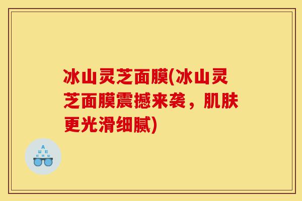 冰山灵芝面膜(冰山灵芝面膜震撼来袭,肌肤更光滑细腻)-第1张图片-灵芝之家 冰山灵芝面膜(冰山灵芝面膜震撼来袭,肌肤更光滑细腻)-第1张图片-灵芝之家