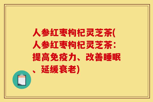人参红枣枸杞灵芝茶(人参红枣枸杞灵芝茶:提高免疫力、改善睡眠、延缓衰老)-第1张图片-灵芝之家 人参红枣枸杞灵芝茶(人参红枣枸杞灵芝茶:提高免疫力、改善睡眠、延缓衰老)-第1张图片-灵芝之家