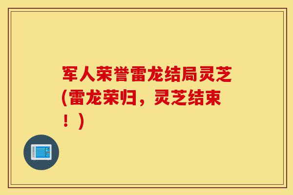 军人荣誉雷龙结局灵芝(雷龙荣归,灵芝结束!)-第1张图片-灵芝之家 军人荣誉雷龙结局灵芝(雷龙荣归,灵芝结束!)-第1张图片-灵芝之家