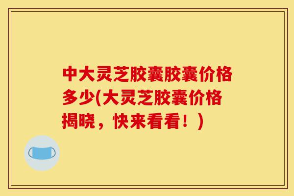 中大灵芝胶囊胶囊价格多少(大灵芝胶囊价格揭晓,快来看看!)-第1张图片-灵芝之家 中大灵芝胶囊胶囊价格多少(大灵芝胶囊价格揭晓,快来看看!)-第1张图片-灵芝之家