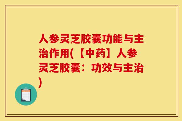 人参灵芝胶囊功能与主治作用(【中药】人参灵芝胶囊：功效与主治)-第1张图片-灵芝之家