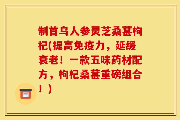 制首乌人参灵芝桑葚枸杞(提高免疫力,延缓衰老!一款五味药材配方,枸杞桑葚重磅组合!)-第1张图片-灵芝之家 制首乌人参灵芝桑葚枸杞(提高免疫力,延缓衰老!一款五味药材配方,枸杞桑葚重磅组合!)-第1张图片-灵芝之家