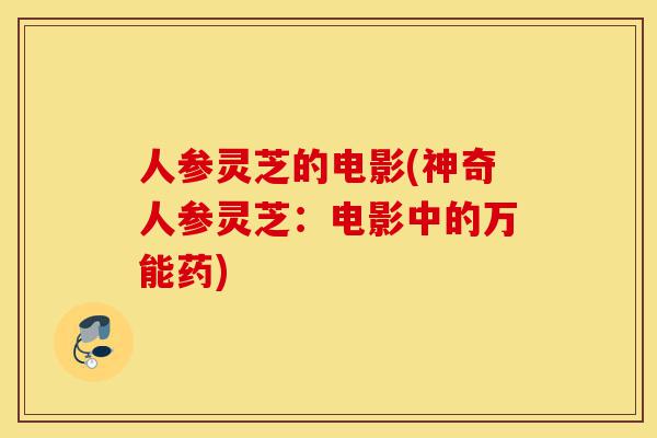 人参灵芝的电影(神奇人参灵芝:电影中的万能药)-第1张图片-灵芝之家 人参灵芝的电影(神奇人参灵芝:电影中的万能药)-第1张图片-灵芝之家