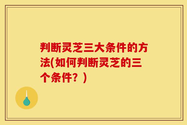 判断灵芝三大条件的方法(如何判断灵芝的三个条件?)-第1张图片-灵芝之家 判断灵芝三大条件的方法(如何判断灵芝的三个条件?)-第1张图片-灵芝之家