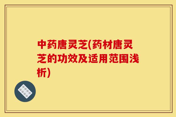 中药唐灵芝(药材唐灵芝的功效及适用范围浅析)-第1张图片-灵芝之家 中药唐灵芝(药材唐灵芝的功效及适用范围浅析)-第1张图片-灵芝之家