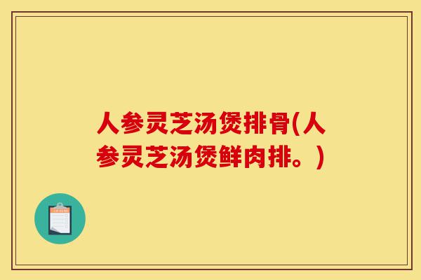 人参灵芝汤煲排骨(人参灵芝汤煲鲜肉排。)-第1张图片-灵芝之家 人参灵芝汤煲排骨(人参灵芝汤煲鲜肉排。)-第1张图片-灵芝之家