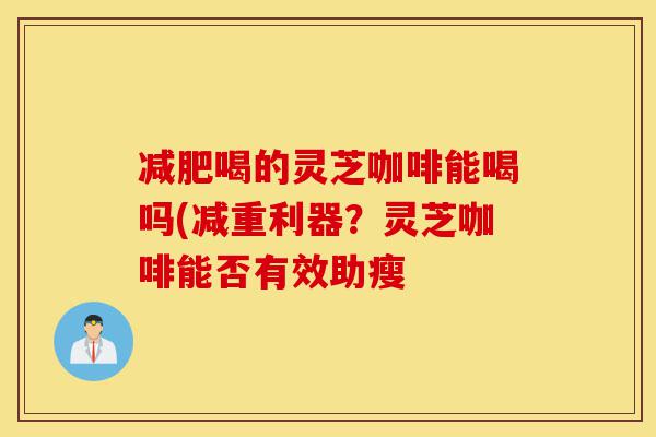 减肥喝的灵芝咖啡能喝吗(减重利器?灵芝咖啡能否有效助瘦-第1张图片-灵芝之家 减肥喝的灵芝咖啡能喝吗(减重利器?灵芝咖啡能否有效助瘦-第1张图片-灵芝之家
