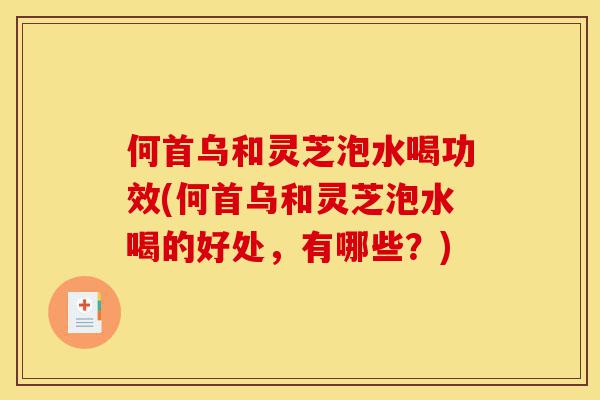 何首乌和灵芝泡水喝功效(何首乌和灵芝泡水喝的好处,有哪些?)-第1张图片-灵芝之家 何首乌和灵芝泡水喝功效(何首乌和灵芝泡水喝的好处,有哪些?)-第1张图片-灵芝之家