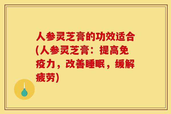 人参灵芝膏的功效适合(人参灵芝膏:提高免疫力,改善睡眠,缓解疲劳)-第1张图片-灵芝之家 人参灵芝膏的功效适合(人参灵芝膏:提高免疫力,改善睡眠,缓解疲劳)-第1张图片-灵芝之家