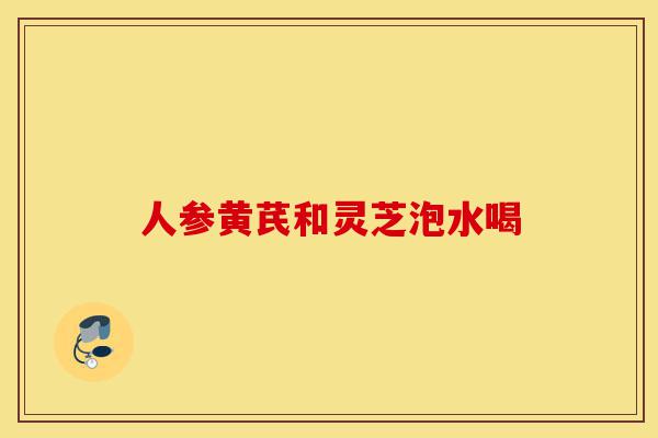 人参黄芪和灵芝泡水喝-第1张图片-灵芝之家 人参黄芪和灵芝泡水喝-第1张图片-灵芝之家