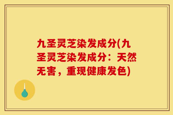 九圣灵芝染发成分(九圣灵芝染发成分:天然无害,重现健康发色)-第1张图片-灵芝之家 九圣灵芝染发成分(九圣灵芝染发成分:天然无害,重现健康发色)-第1张图片-灵芝之家