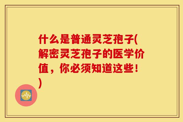 什么是普通灵芝孢子(解密灵芝孢子的医学价值,你必须知道这些!)-第1张图片-灵芝之家 什么是普通灵芝孢子(解密灵芝孢子的医学价值,你必须知道这些!)-第1张图片-灵芝之家