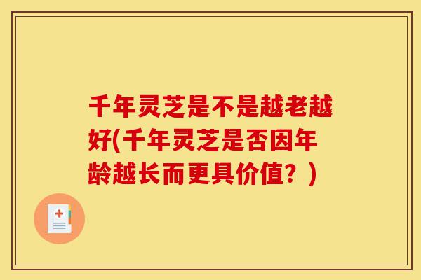 千年灵芝是不是越老越好(千年灵芝是否因年龄越长而更具价值?)-第1张图片-灵芝之家 千年灵芝是不是越老越好(千年灵芝是否因年龄越长而更具价值?)-第1张图片-灵芝之家