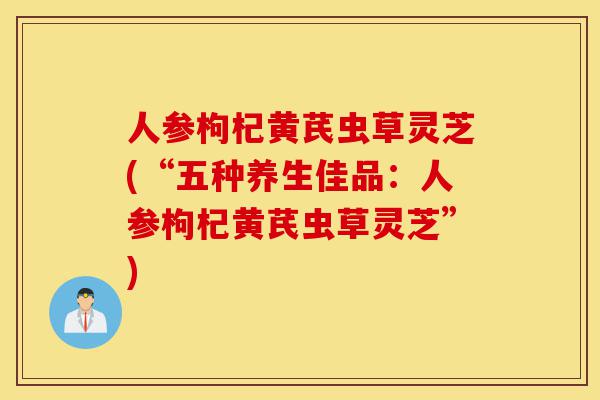 人参枸杞黄芪虫草灵芝(“五种养生佳品:人参枸杞黄芪虫草灵芝”)-第1张图片-灵芝之家 人参枸杞黄芪虫草灵芝(“五种养生佳品:人参枸杞黄芪虫草灵芝”)-第1张图片-灵芝之家
