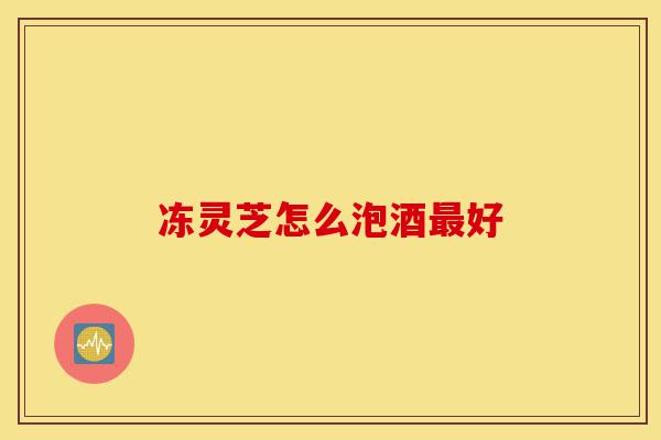 冻灵芝怎么泡酒最好-第1张图片-灵芝之家 冻灵芝怎么泡酒最好-第1张图片-灵芝之家