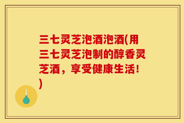 三七灵芝泡酒泡酒(用三七灵芝泡制的醇香灵芝酒,享受健康生活!)-第1张图片-灵芝之家 三七灵芝泡酒泡酒(用三七灵芝泡制的醇香灵芝酒,享受健康生活!)-第1张图片-灵芝之家