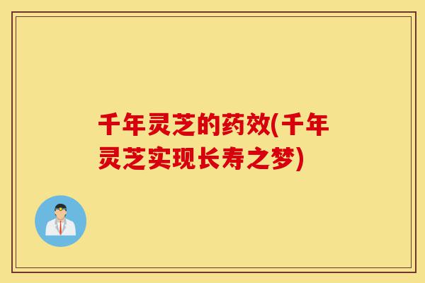 千年灵芝的药效(千年灵芝实现长寿之梦)-第1张图片-灵芝之家