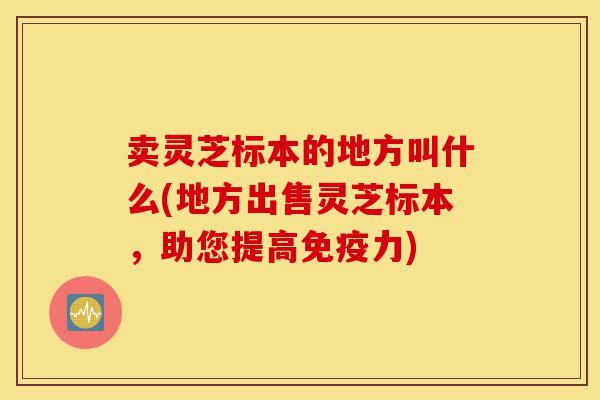 卖灵芝标本的地方叫什么(地方出售灵芝标本,助您提高免疫力)-第1张图片-灵芝之家 卖灵芝标本的地方叫什么(地方出售灵芝标本,助您提高免疫力)-第1张图片-灵芝之家