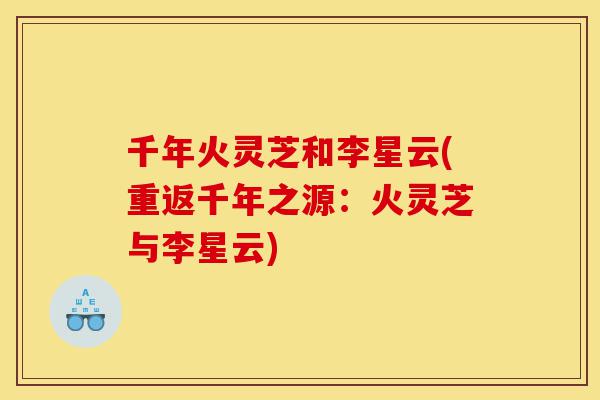 千年火灵芝和李星云(重返千年之源：火灵芝与李星云)-第1张图片-灵芝之家