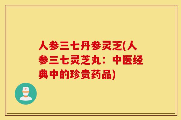人参三七丹参灵芝(人参三七灵芝丸:中医经典中的珍贵药品)-第1张图片-灵芝之家 人参三七丹参灵芝(人参三七灵芝丸:中医经典中的珍贵药品)-第1张图片-灵芝之家