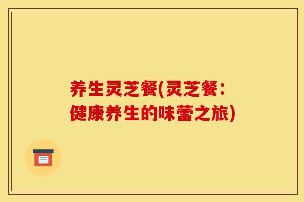 养生灵芝餐(灵芝餐:健康养生的味蕾之旅)-第1张图片-灵芝之家 养生灵芝餐(灵芝餐:健康养生的味蕾之旅)-第1张图片-灵芝之家