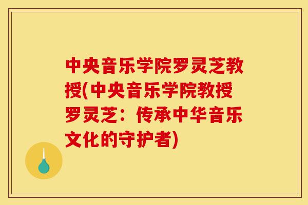 中央音乐学院罗灵芝教授(中央音乐学院教授罗灵芝:传承中华音乐文化的守护者)-第1张图片-灵芝之家 中央音乐学院罗灵芝教授(中央音乐学院教授罗灵芝:传承中华音乐文化的守护者)-第1张图片-灵芝之家