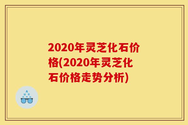 2020年灵芝化石价格(2020年灵芝化石价格走势分析)-第1张图片-灵芝之家 2020年灵芝化石价格(2020年灵芝化石价格走势分析)-第1张图片-灵芝之家