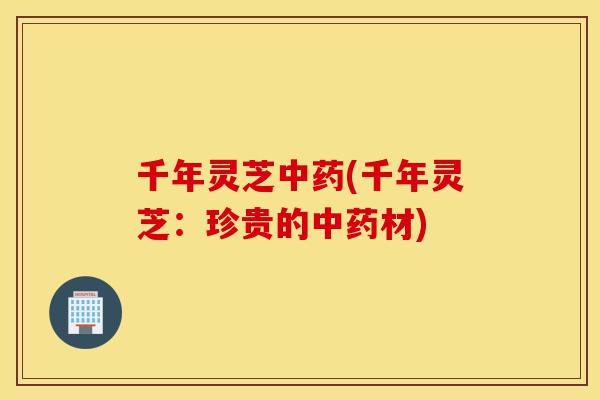 千年灵芝中药(千年灵芝:珍贵的中药材)-第1张图片-灵芝之家 千年灵芝中药(千年灵芝:珍贵的中药材)-第1张图片-灵芝之家