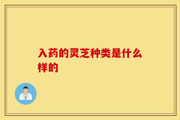 入药的灵芝种类是什么样的-第1张图片-灵芝之家 入药的灵芝种类是什么样的-第1张图片-灵芝之家
