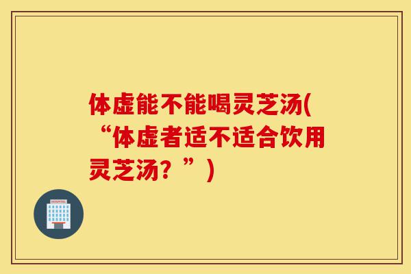 体虚能不能喝灵芝汤(“体虚者适不适合饮用灵芝汤?”)-第1张图片-灵芝之家 体虚能不能喝灵芝汤(“体虚者适不适合饮用灵芝汤?”)-第1张图片-灵芝之家