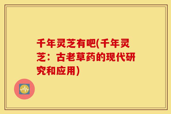 千年灵芝有吧(千年灵芝:古老草药的现代研究和应用)-第1张图片-灵芝之家 千年灵芝有吧(千年灵芝:古老草药的现代研究和应用)-第1张图片-灵芝之家