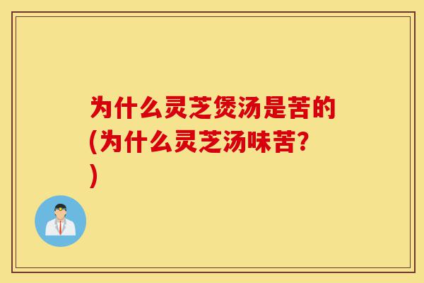 为什么灵芝煲汤是苦的(为什么灵芝汤味苦?)-第1张图片-灵芝之家 为什么灵芝煲汤是苦的(为什么灵芝汤味苦?)-第1张图片-灵芝之家