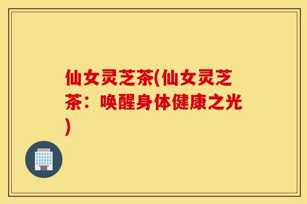 仙女灵芝茶(仙女灵芝茶:唤醒身体健康之光)-第1张图片-灵芝之家 仙女灵芝茶(仙女灵芝茶:唤醒身体健康之光)-第1张图片-灵芝之家