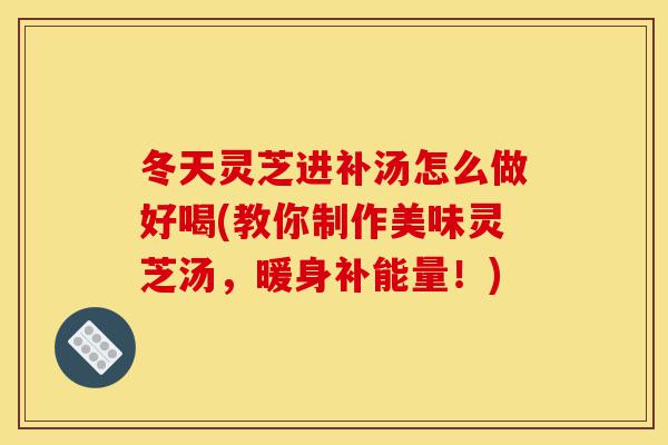 冬天灵芝进补汤怎么做好喝(教你制作美味灵芝汤,暖身补能量!)-第1张图片-灵芝之家 冬天灵芝进补汤怎么做好喝(教你制作美味灵芝汤,暖身补能量!)-第1张图片-灵芝之家