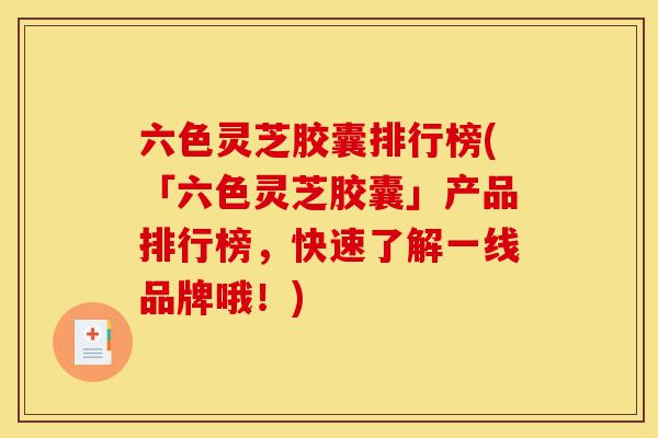 六色灵芝胶囊排行榜(「六色灵芝胶囊」产品排行榜,快速了解一线品牌哦!)-第1张图片-灵芝之家 六色灵芝胶囊排行榜(「六色灵芝胶囊」产品排行榜,快速了解一线品牌哦!)-第1张图片-灵芝之家