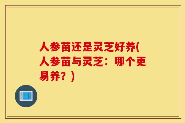 人参苗还是灵芝好养(人参苗与灵芝：哪个更易养？)-第1张图片-灵芝之家