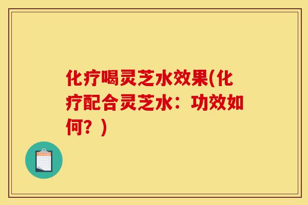 化疗喝灵芝水效果(化疗配合灵芝水:功效如何?)-第1张图片-灵芝之家 化疗喝灵芝水效果(化疗配合灵芝水:功效如何?)-第1张图片-灵芝之家