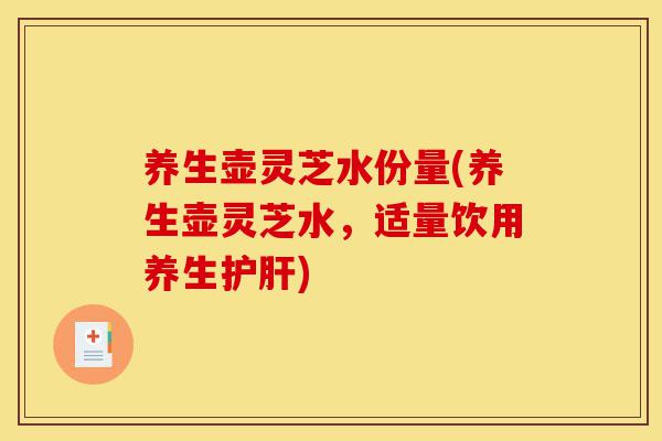养生壶灵芝水份量(养生壶灵芝水,适量饮用养生护肝)-第1张图片-灵芝之家 养生壶灵芝水份量(养生壶灵芝水,适量饮用养生护肝)-第1张图片-灵芝之家