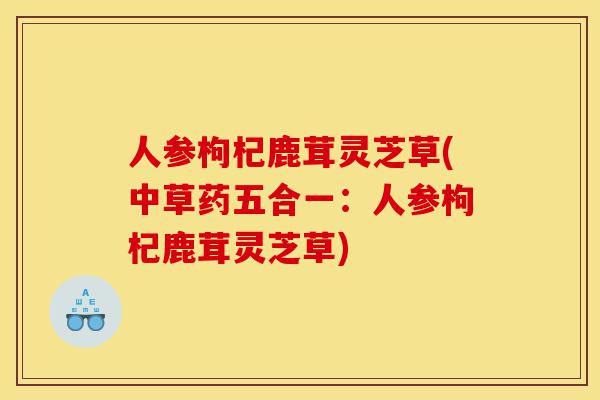 人参枸杞鹿茸灵芝草(中草药五合一:人参枸杞鹿茸灵芝草)-第1张图片-灵芝之家 人参枸杞鹿茸灵芝草(中草药五合一:人参枸杞鹿茸灵芝草)-第1张图片-灵芝之家