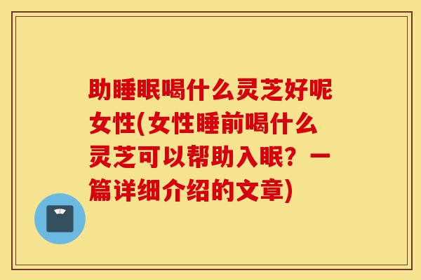 助睡眠喝什么灵芝好呢女性(女性睡前喝什么灵芝可以帮助入眠？一篇详细介绍的文章)-第1张图片-灵芝之家