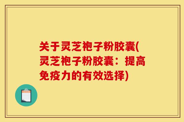 关于灵芝袍子粉胶囊(灵芝袍子粉胶囊：提高免疫力的有效选择)-第1张图片-灵芝之家