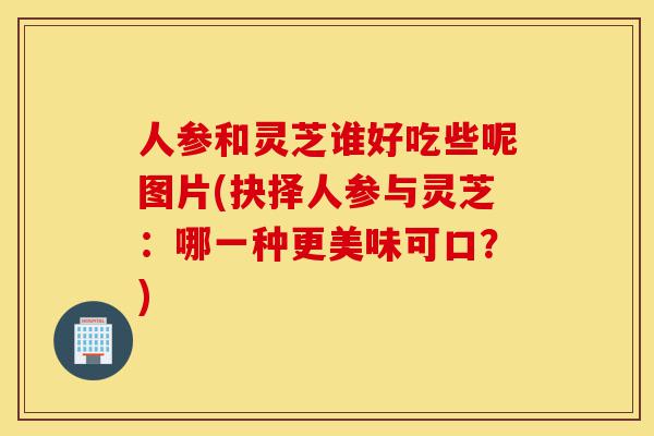 人参和灵芝谁好吃些呢图片(抉择人参与灵芝:哪一种更美味可口?)-第1张图片-灵芝之家 人参和灵芝谁好吃些呢图片(抉择人参与灵芝:哪一种更美味可口?)-第1张图片-灵芝之家